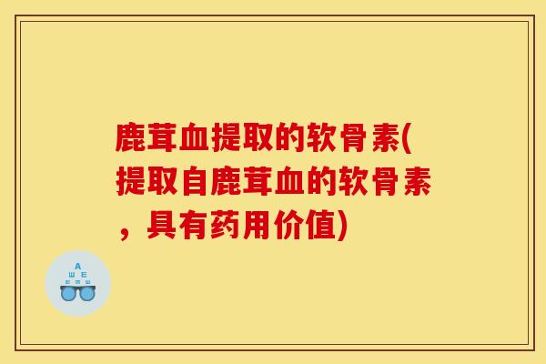 鹿茸血提取的软骨素(提取自鹿茸血的软骨素，具有药用价值)