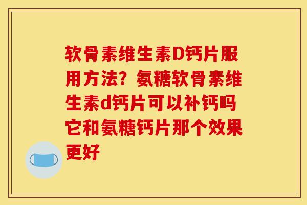 软骨素维生素D钙片服用方法？氨糖软骨素维生素d钙片可以补钙吗它和氨糖钙片那个效果更好