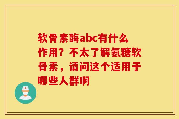 软骨素酶abc有什么作用？不太了解氨糖软骨素，请问这个适用于哪些人群啊