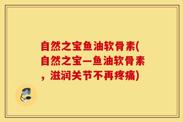 自然之宝鱼油软骨素(自然之宝—鱼油软骨素，滋润关节不再疼痛)