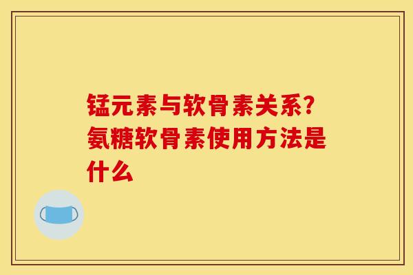 锰元素与软骨素关系？氨糖软骨素使用方法是什么
