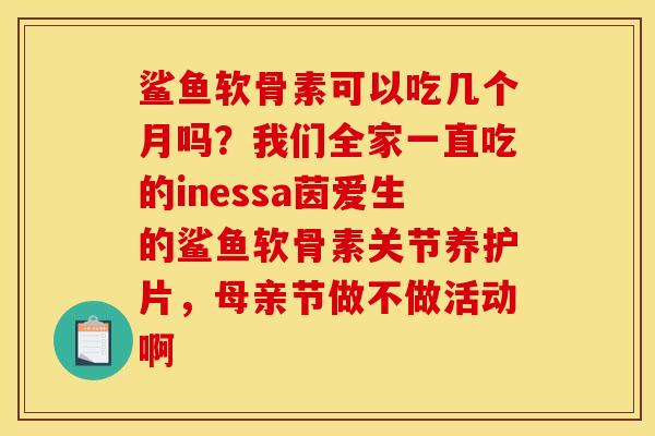 鲨鱼软骨素可以吃几个月吗？我们全家一直吃的inessa茵爱生的鲨鱼软骨素关节养护片，母亲节做不做活动啊