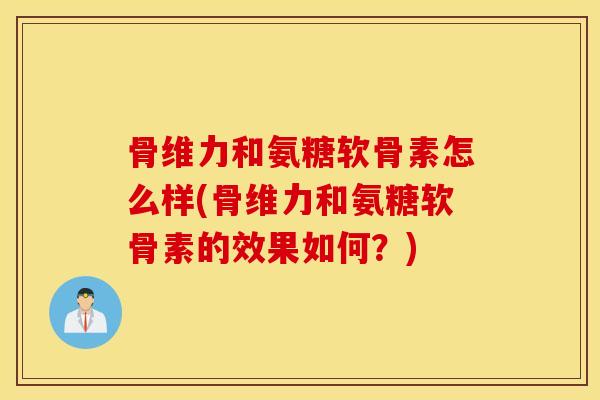 骨维力和氨糖软骨素怎么样(骨维力和氨糖软骨素的效果如何?) 骨维力和氨糖软骨素怎么样(骨维力和氨糖软骨素的效果如何?)