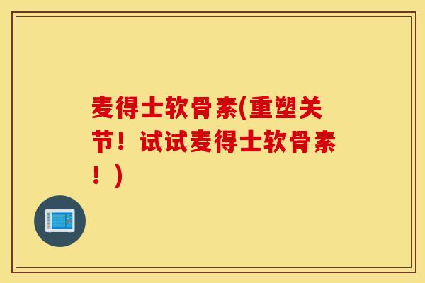麦得士软骨素(重塑关节！试试麦得士软骨素！)