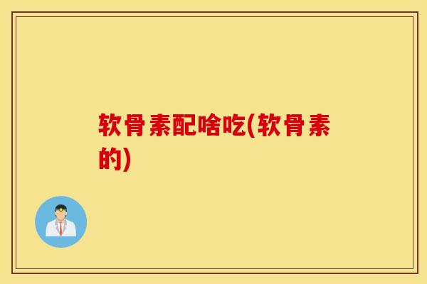 软骨素配啥吃(软骨素的) 软骨素配啥吃(软骨素的)