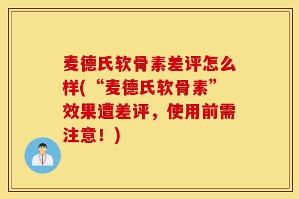 麦德氏软骨素差评怎么样(“麦德氏软骨素”效果遭差评，使用前需注意！)