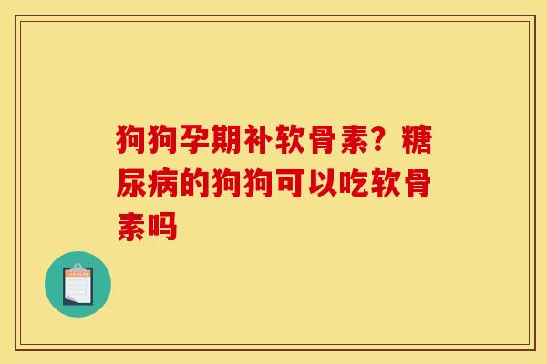 狗狗孕期补软骨素？糖尿病的狗狗可以吃软骨素吗