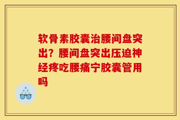 软骨素胶囊治腰间盘突出？腰间盘突出压迫神经疼吃腰痛宁胶囊管用吗