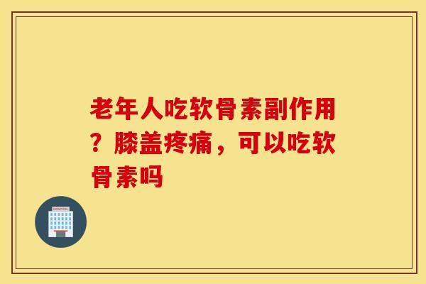 老年人吃软骨素副作用？膝盖疼痛，可以吃软骨素吗