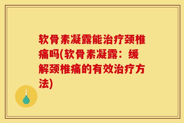 软骨素凝露能治疗颈椎痛吗(软骨素凝露：缓解颈椎痛的有效治疗方法)