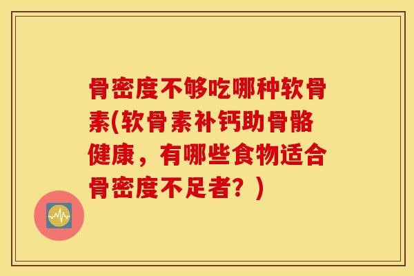 骨密度不够吃哪种软骨素(软骨素补钙助骨骼健康，有哪些食物适合骨密度不足者？)