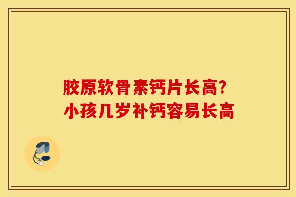 胶原软骨素钙片长高？小孩几岁补钙容易长高