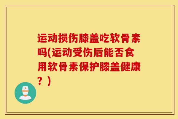 运动损伤膝盖吃软骨素吗(运动受伤后能否食用软骨素保护膝盖健康？)