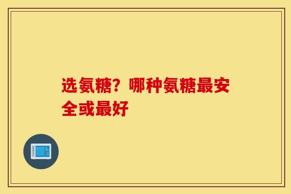 选氨糖？哪种氨糖最安全或最好