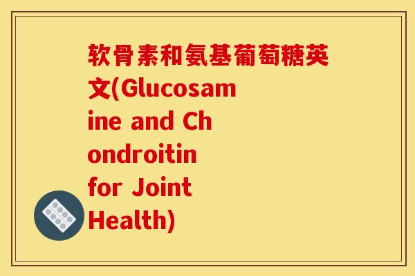 软骨素和氨基葡萄糖英文(Glucosamine and Chondroitin for Joint Health)