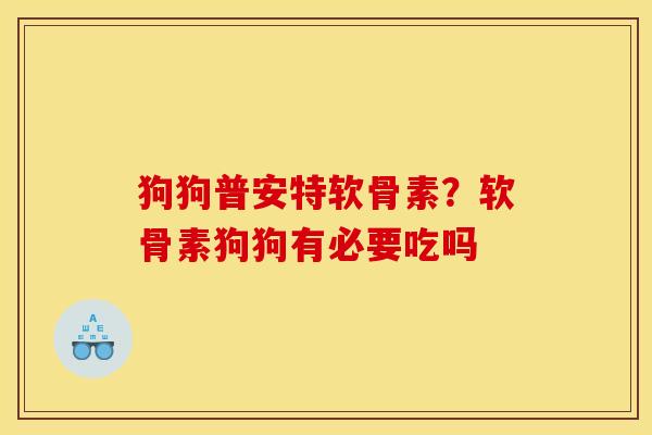 狗狗普安特软骨素？软骨素狗狗有必要吃吗