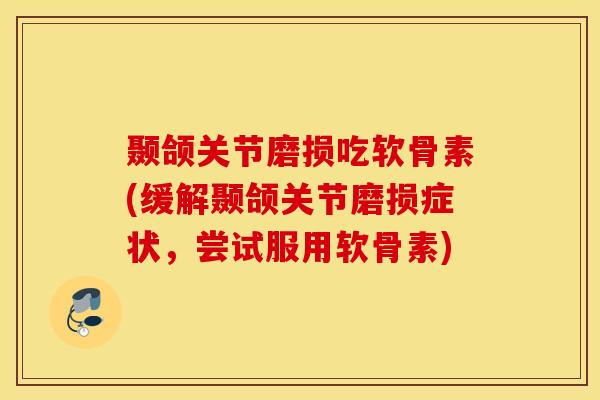 颞颌关节磨损吃软骨素(缓解颞颌关节磨损症状，尝试服用软骨素)