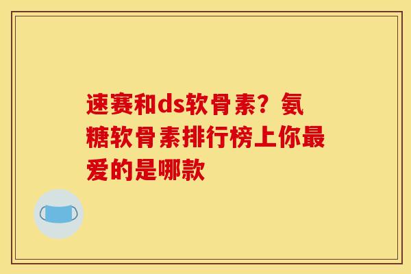 速赛和ds软骨素？氨糖软骨素排行榜上你最爱的是哪款