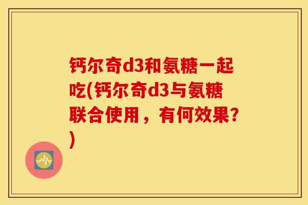 钙尔奇d3和氨糖一起吃(钙尔奇d3与氨糖联合使用,有何效果?) 钙尔奇d3和氨糖一起吃(钙尔奇d3与氨糖联合使用,有何效果?)