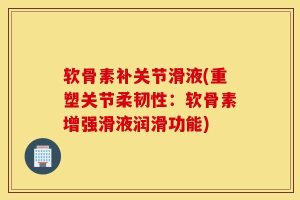软骨素补关节滑液(重塑关节柔韧性：软骨素增强滑液润滑功能)