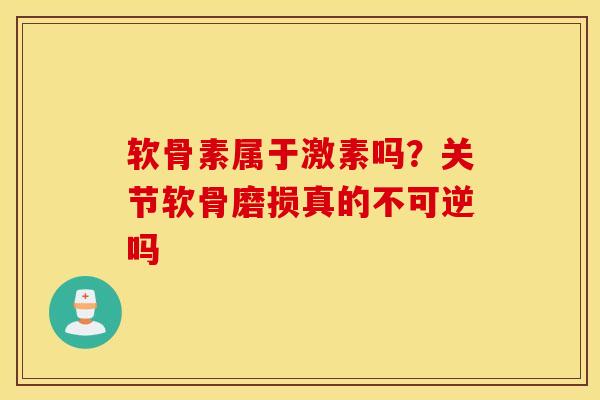 软骨素属于激素吗?关节软骨磨损真的不可逆吗 软骨素属于激素吗?关节软骨磨损真的不可逆吗