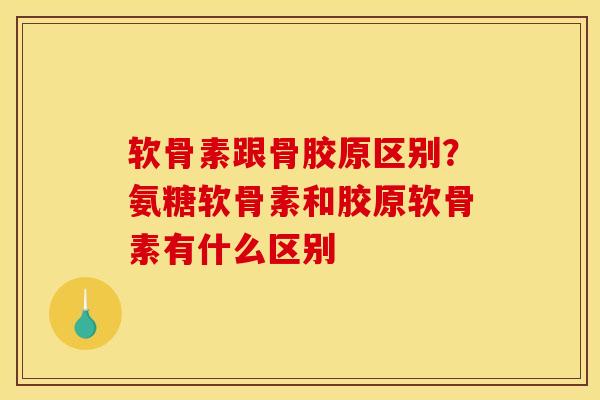 软骨素跟骨胶原区别？氨糖软骨素和胶原软骨素有什么区别