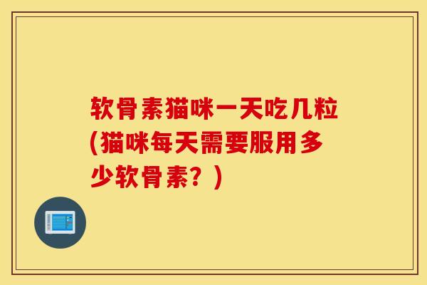 软骨素猫咪一天吃几粒(猫咪每天需要服用多少软骨素？)