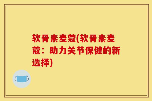 软骨素麦蔻(软骨素麦蔻：助力关节保健的新选择)