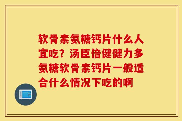 软骨素氨糖钙片什么人宜吃？汤臣倍健健力多氨糖软骨素钙片一般适合什么情况下吃的啊