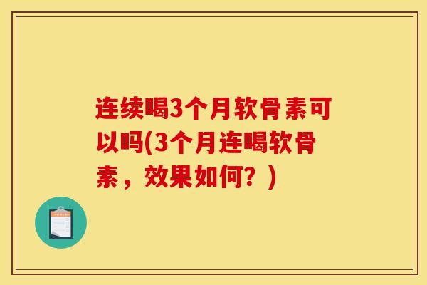 连续喝3个月软骨素可以吗(3个月连喝软骨素，效果如何？)