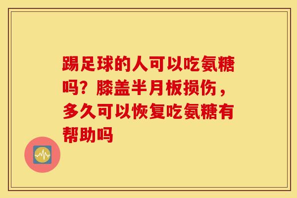 踢足球的人可以吃氨糖吗？膝盖半月板损伤，多久可以恢复吃氨糖有帮助吗