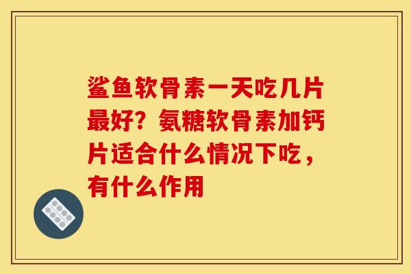鲨鱼软骨素一天吃几片最好？氨糖软骨素加钙片适合什么情况下吃，有什么作用