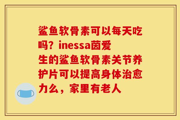 鲨鱼软骨素可以每天吃吗？inessa茵爱生的鲨鱼软骨素关节养护片可以提高身体治愈力么，家里有老人