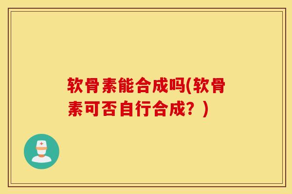 软骨素能合成吗(软骨素可否自行合成？)