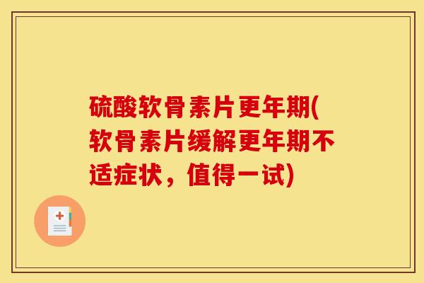 硫酸软骨素片更年期(软骨素片缓解更年期不适症状，值得一试)