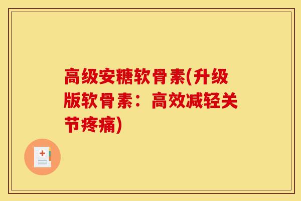 高级安糖软骨素(升级版软骨素：高效减轻关节疼痛)
