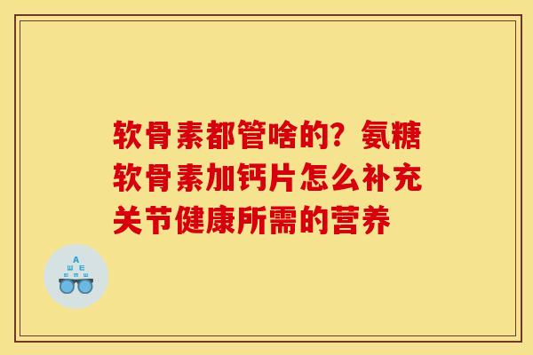 软骨素都管啥的？氨糖软骨素加钙片怎么补充关节健康所需的营养