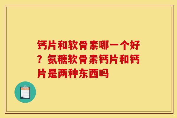 钙片和软骨素哪一个好？氨糖软骨素钙片和钙片是两种东西吗