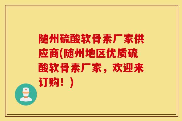 随州硫酸软骨素厂家供应商(随州地区优质硫酸软骨素厂家，欢迎来订购！)