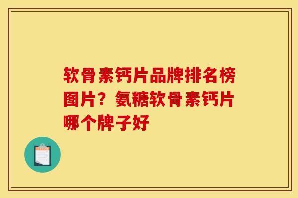 软骨素钙片品牌排名榜图片？氨糖软骨素钙片哪个牌子好