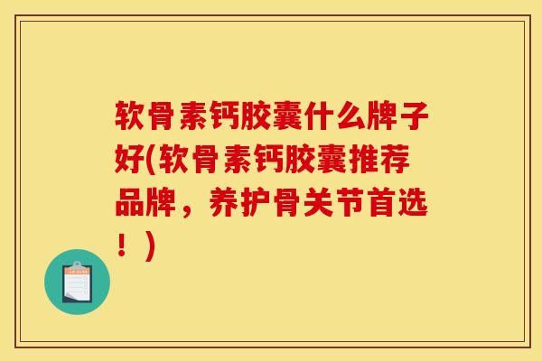 软骨素钙胶囊什么牌子好(软骨素钙胶囊推荐品牌，养护骨关节首选！)