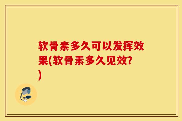 软骨素多久可以发挥效果(软骨素多久见效？)
