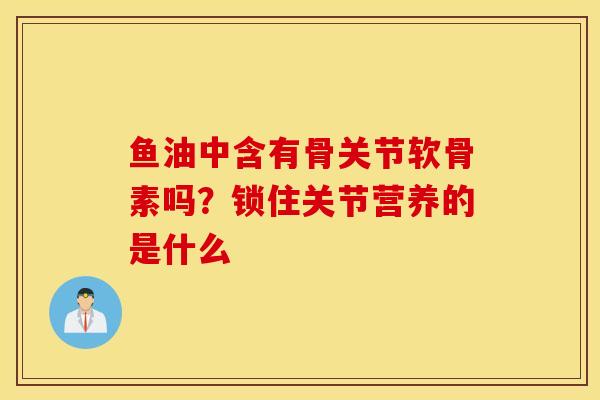 鱼油中含有骨关节软骨素吗？锁住关节营养的是什么