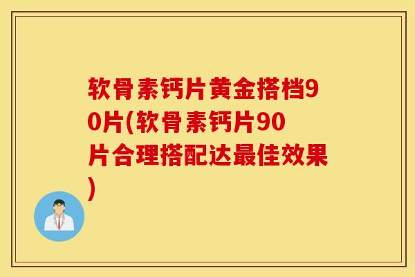 软骨素钙片黄金搭档90片(软骨素钙片90片合理搭配达最佳效果)