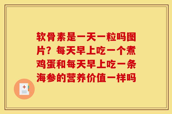 软骨素是一天一粒吗图片？每天早上吃一个煮鸡蛋和每天早上吃一条海参的营养价值一样吗