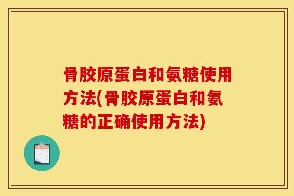 骨胶原蛋白和氨糖使用方法(骨胶原蛋白和氨糖的正确使用方法)
