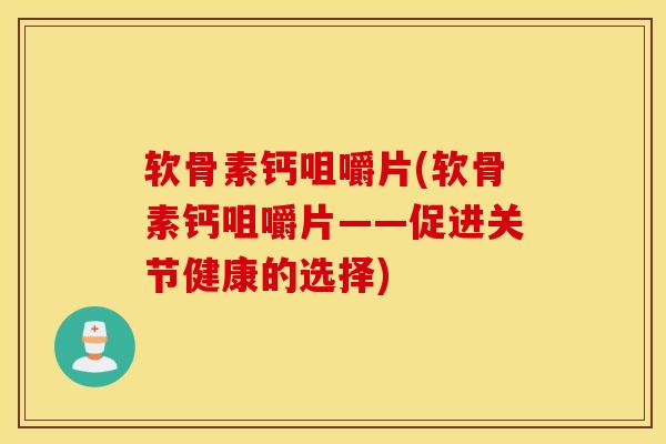软骨素钙咀嚼片(软骨素钙咀嚼片——促进关节健康的选择)
