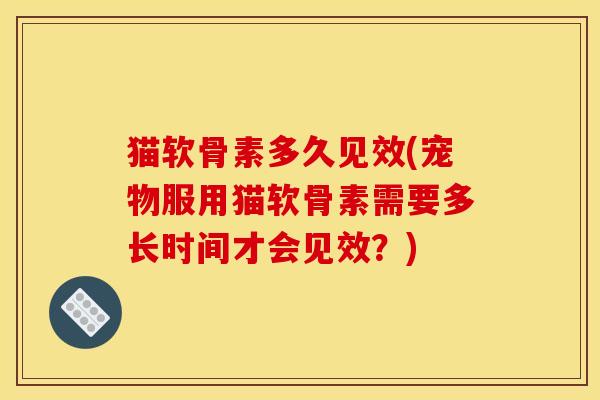 猫软骨素多久见效(宠物服用猫软骨素需要多长时间才会见效？)