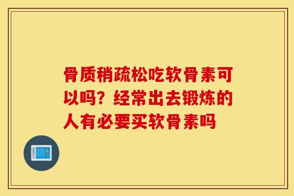 骨质稍疏松吃软骨素可以吗?经常出去锻炼的人有必要买软骨素吗 骨质稍疏松吃软骨素可以吗?经常出去锻炼的人有必要买软骨素吗