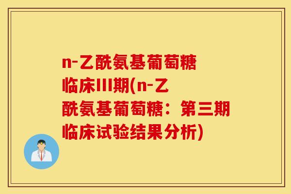 n-乙酰氨基葡萄糖 临床III期(n-乙酰氨基葡萄糖：第三期临床试验结果分析)